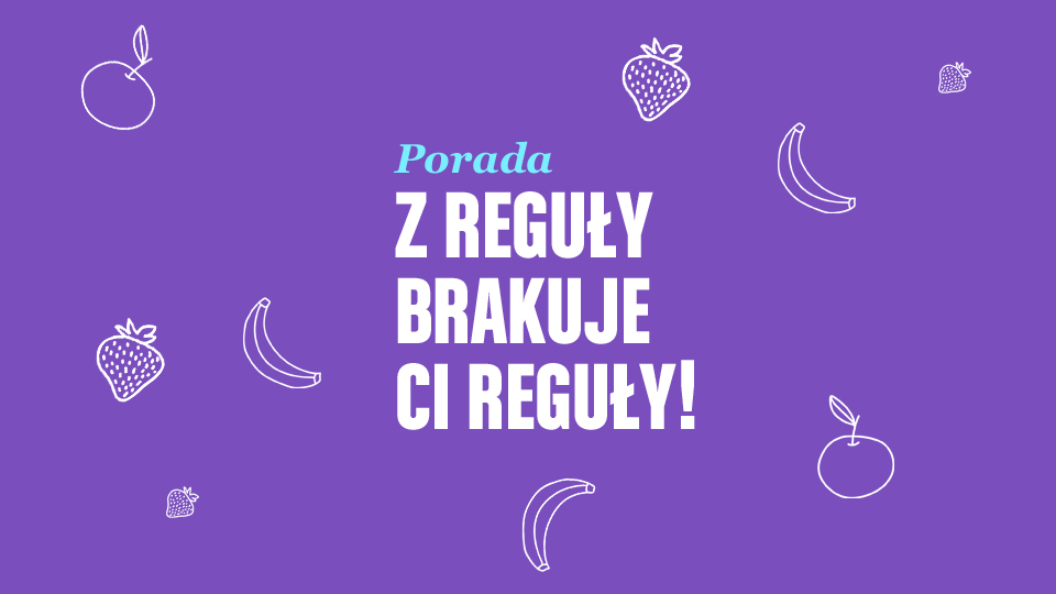 Porada. Z reguły brakuje Ci reguły! Porada. Z reguły brakuje Ci reguły!